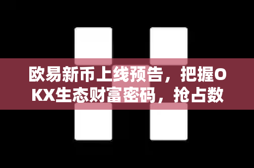 欧易新币上线预告,把握OKX生态财富密码,抢占数字资产新高地 欧易新币上线预告,把握OKX生态财富密码,抢占数字资产新高地