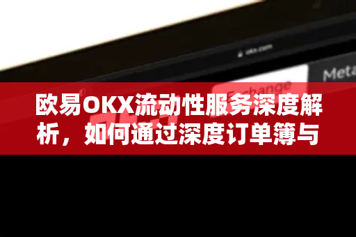 欧易OKX流动性服务深度解析,如何通过深度订单簿与风控体系优化交易体验 欧易OKX流动性服务深度解析,如何通过深度订单簿与风控体系优化交易体验