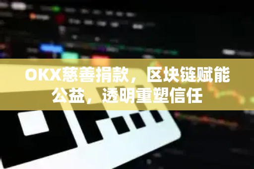 OKX慈善捐款,区块链赋能公益,透明重塑信任 OKX慈善捐款,区块链赋能公益,透明重塑信任