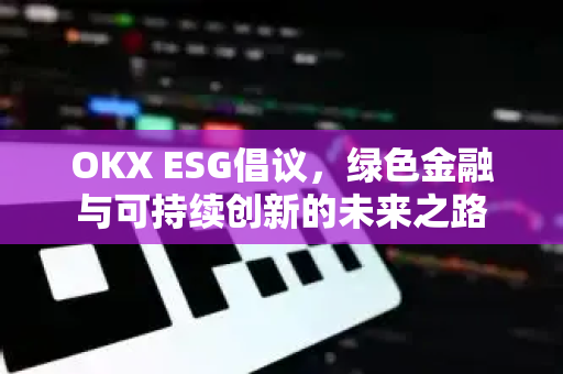 OKX ESG倡议,绿色金融与可持续创新的未来之路 OKX ESG倡议,绿色金融与可持续创新的未来之路