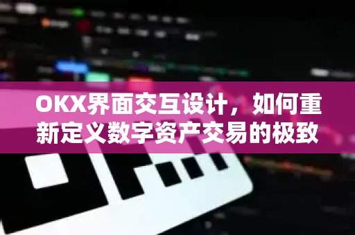 OKX界面交互设计,如何重新定义数字资产交易的极致体验 OKX界面交互设计,如何重新定义数字资产交易的极致体验