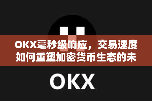 OKX毫秒级响应，交易速度如何重塑加密货币生态的未来