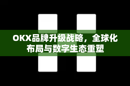 OKX品牌升级战略,全球化布局与数字生态重塑 OKX品牌升级战略,全球化布局与数字生态重塑