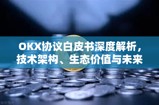 OKX协议白皮书深度解析,技术架构、生态价值与未来展望 OKX协议白皮书深度解析,技术架构、生态价值与未来展望