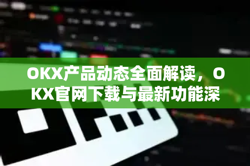 OKX产品动态全面解读,OKX官网下载与最新功能深度剖析 OKX产品动态全面解读,OKX官网下载与最新功能深度剖析