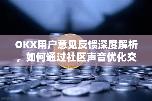 OKX用户意见反馈深度解析,如何通过社区声音优化交易体验 OKX用户意见反馈深度解析,如何通过社区声音优化交易体验