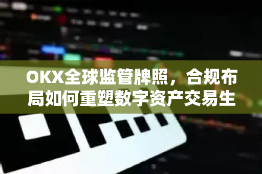 OKX全球监管牌照,合规布局如何重塑数字资产交易生态 OKX全球监管牌照,合规布局如何重塑数字资产交易生态
