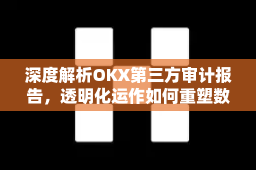 深度解析OKX第三方审计报告,透明化运作如何重塑数字资产信任基石 深度解析OKX第三方审计报告,透明化运作如何重塑数字资产信任基石