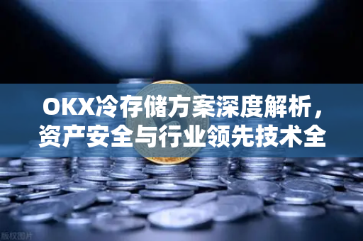 OKX冷存储方案深度解析,资产安全与行业领先技术全面指南 OKX冷存储方案深度解析,资产安全与行业领先技术全面指南