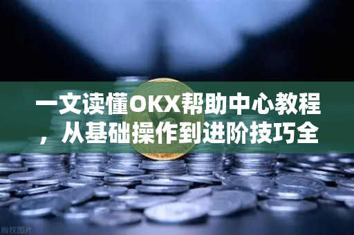 一文读懂OKX帮助中心教程，从基础操作到进阶技巧全解析（2025最新版）