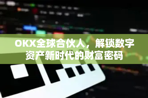 OKX全球合伙人,解锁数字资产新时代的财富密码 OKX全球合伙人,解锁数字资产新时代的财富密码