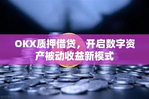 OKX质押借贷,开启数字资产被动收益新模式 OKX质押借贷,开启数字资产被动收益新模式