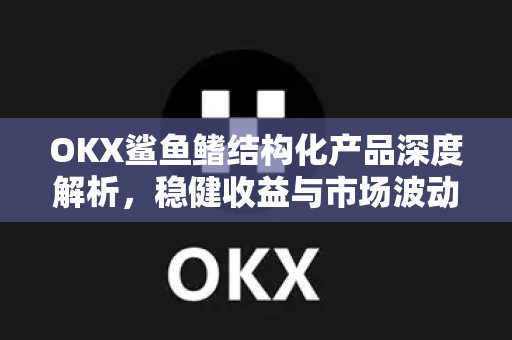 OKX鲨鱼鳍结构化产品深度解析,稳健收益与市场波动的完美平衡 OKX鲨鱼鳍结构化产品深度解析,稳健收益与市场波动的完美平衡