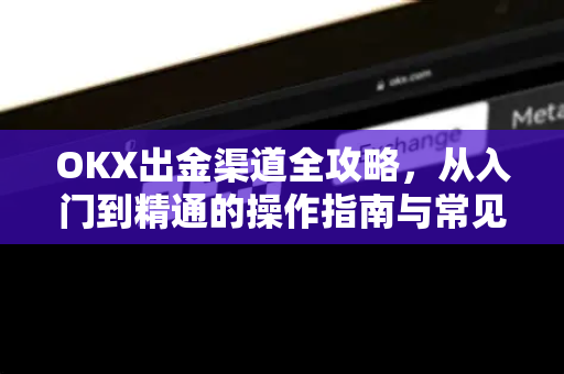 OKX出金渠道全攻略,从入门到精通的操作指南与常见问题解答 OKX出金渠道全攻略,从入门到精通的操作指南与常见问题解答