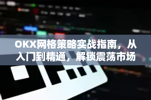 OKX网格策略实战指南,从入门到精通,解锁震荡市场盈利密码 OKX网格策略实战指南,从入门到精通,解锁震荡市场盈利密码