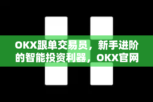 OKX跟单交易员,新手进阶的智能投资利器,OKX官网下载开启复制交易之旅 OKX跟单交易员,新手进阶的智能投资利器,OKX官网下载开启复制交易之旅