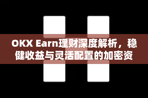 OKX Earn理财深度解析,稳健收益与灵活配置的加密资产管理策略 OKX Earn理财深度解析,稳健收益与灵活配置的加密资产管理策略