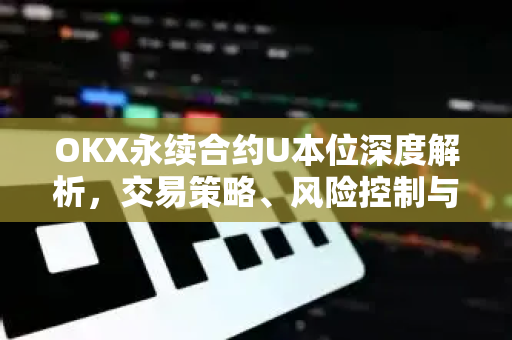 OKX永续合约U本位深度解析,交易策略、风险控制与实操指南 OKX永续合约U本位深度解析,交易策略、风险控制与实操指南