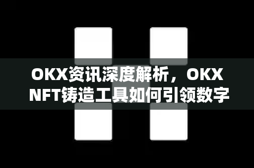 OKX资讯深度解析,OKX NFT铸造工具如何引领数字艺术新浪潮? OKX资讯深度解析,OKX NFT铸造工具如何引领数字艺术新浪潮?