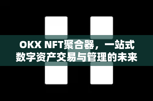 OKX NFT聚合器,一站式数字资产交易与管理的未来之选 OKX NFT聚合器,一站式数字资产交易与管理的未来之选