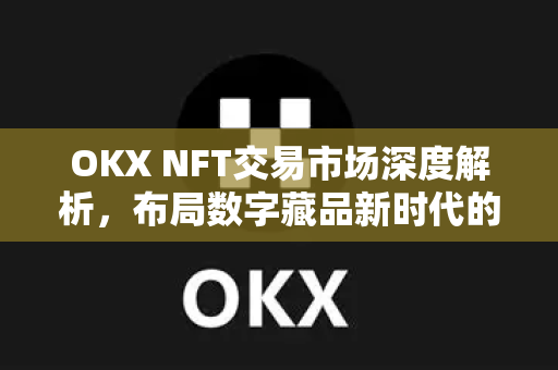 OKX NFT交易市场深度解析,布局数字藏品新时代的交易生态 OKX NFT交易市场深度解析,布局数字藏品新时代的交易生态