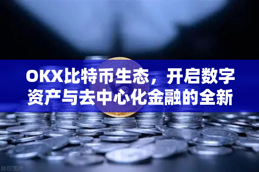 OKX比特币生态,开启数字资产与去中心化金融的全新篇章 OKX比特币生态,开启数字资产与去中心化金融的全新篇章