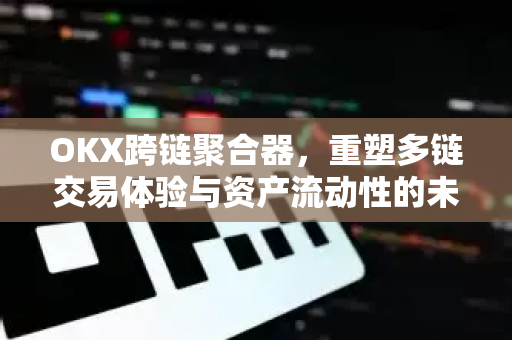 OKX跨链聚合器,重塑多链交易体验与资产流动性的未来引擎 OKX跨链聚合器,重塑多链交易体验与资产流动性的未来引擎