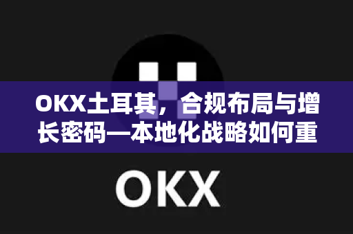 OKX土耳其,合规布局与增长密码—本地化战略如何重塑数字资产服务格局 OKX土耳其,合规布局与增长密码—本地化战略如何重塑数字资产服务格局