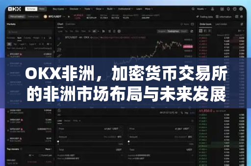 OKX非洲,加密货币交易所的非洲市场布局与未来发展 OKX非洲,加密货币交易所的非洲市场布局与未来发展
