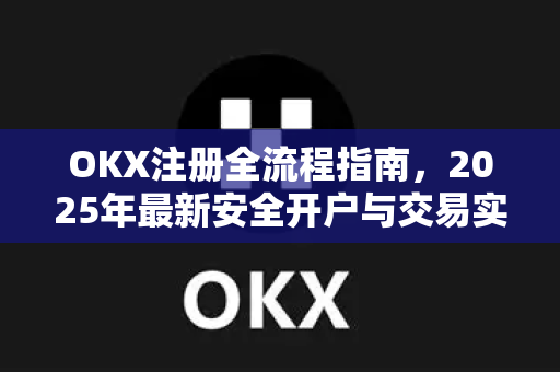 <strong>okx注册</strong>全流程指南，2025年最新安全开户与交易实操解析