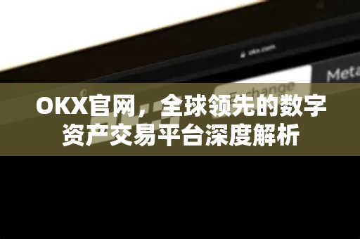 OKX官网,全球领先的数字资产交易平台深度解析 OKX官网,全球领先的数字资产交易平台深度解析