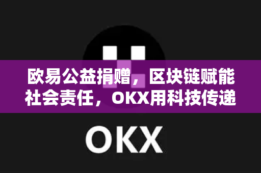 欧易公益捐赠，区块链赋能社会责任，OKX用科技传递温暖
