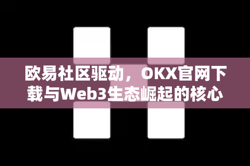 欧易社区驱动,OKX官网下载与Web3生态崛起的核心引擎 欧易社区驱动,OKX官网下载与Web3生态崛起的核心引擎