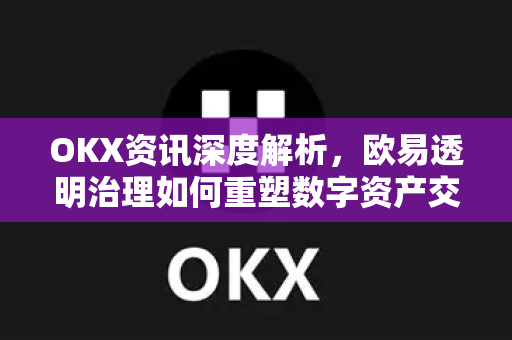 OKX资讯深度解析,欧易透明治理如何重塑数字资产交易平台信任体系 OKX资讯深度解析,欧易透明治理如何重塑数字资产交易平台信任体系