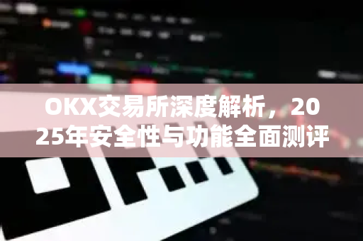 OKX交易所深度解析,2025年安全性与功能全面测评 OKX交易所深度解析,2025年安全性与功能全面测评