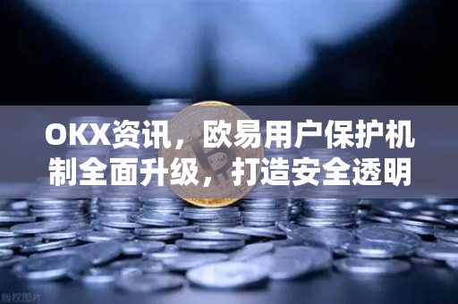 OKX资讯,欧易用户保护机制全面升级,打造安全透明的数字资产交易环境 OKX资讯,欧易用户保护机制全面升级,打造安全透明的数字资产交易环境