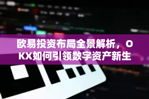 欧易投资布局全景解析,OKX如何引领数字资产新生态 欧易投资布局全景解析,OKX如何引领数字资产新生态