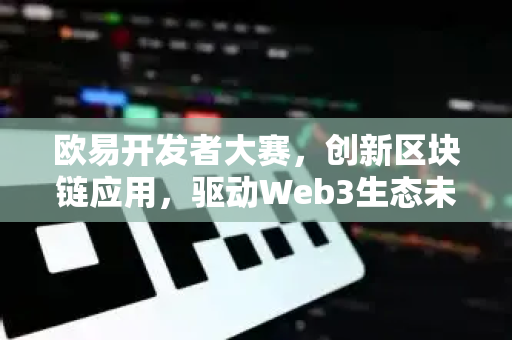 欧易开发者大赛，创新区块链应用，驱动Web3生态未来