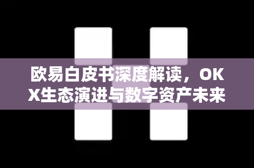 欧易白皮书深度解读,OKX生态演进与数字资产未来趋势 欧易白皮书深度解读,OKX生态演进与数字资产未来趋势