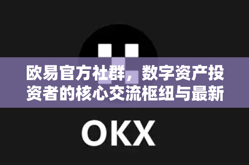 欧易官方社群，数字资产投资者的核心交流枢纽与最新动态解读