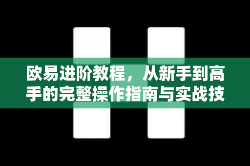 欧易进阶教程,从新手到高手的完整操作指南与实战技巧 欧易进阶教程,从新手到高手的完整操作指南与实战技巧