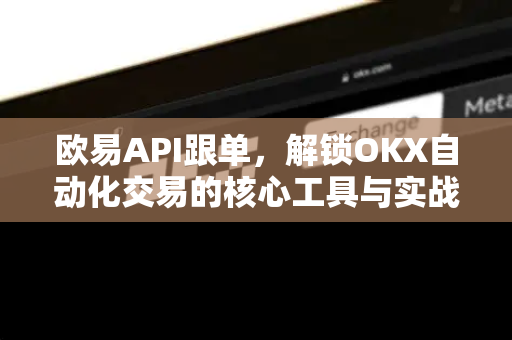 欧易API跟单，解锁OKX自动化交易的核心工具与实战指南