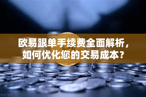 欧易跟单手续费全面解析,如何优化您的交易成本? 欧易跟单手续费全面解析,如何优化您的交易成本?