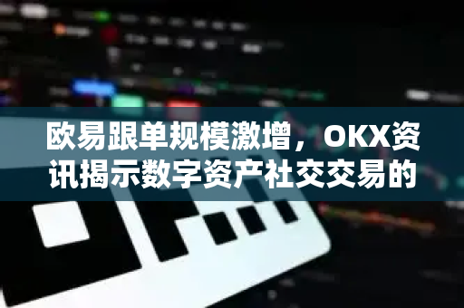 欧易跟单规模激增,OKX资讯揭示数字资产社交交易的未来趋势 欧易跟单规模激增,OKX资讯揭示数字资产社交交易的未来趋势
