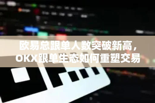 欧易总跟单人数突破新高,OKX跟单生态如何重塑交易格局? 欧易总跟单人数突破新高,OKX跟单生态如何重塑交易格局?