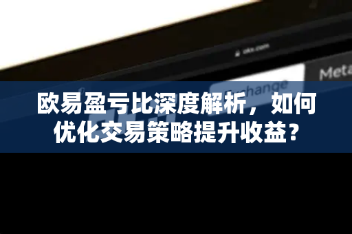 欧易盈亏比深度解析,如何优化交易策略提升收益? 欧易盈亏比深度解析,如何优化交易策略提升收益?