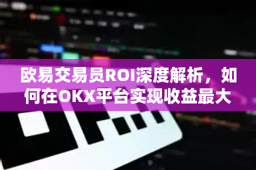 欧易交易员ROI深度解析,如何在OKX平台实现收益最大化? 欧易交易员ROI深度解析,如何在OKX平台实现收益最大化?