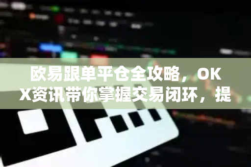 欧易跟单平仓全攻略,OKX资讯带你掌握交易闭环,提升盈利效率 欧易跟单平仓全攻略,OKX资讯带你掌握交易闭环,提升盈利效率