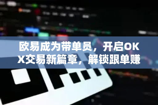 欧易成为带单员，开启OKX交易新篇章，解锁跟单赚钱机遇
