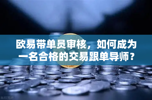 欧易带单员审核,如何成为一名合格的交易跟单导师? 欧易带单员审核,如何成为一名合格的交易跟单导师?